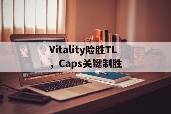PG电子线上登入-包含Vitality险胜TL，Caps关键制胜的词条